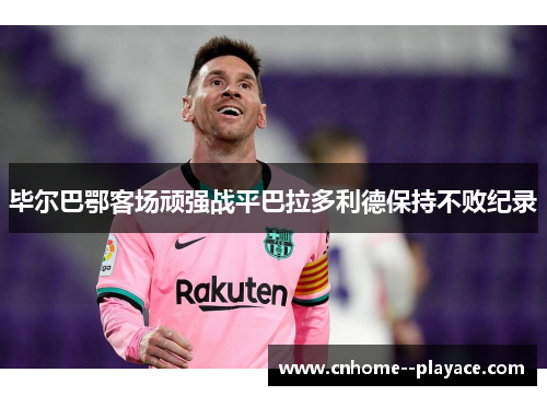 毕尔巴鄂客场顽强战平巴拉多利德保持不败纪录