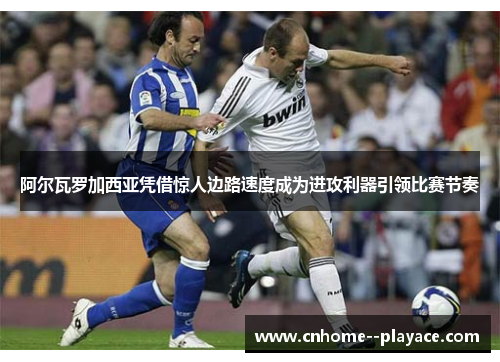 阿尔瓦罗加西亚凭借惊人边路速度成为进攻利器引领比赛节奏