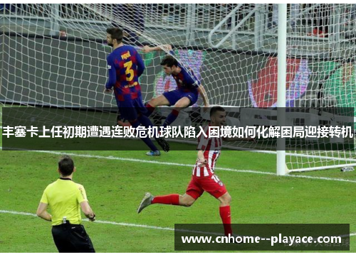 丰塞卡上任初期遭遇连败危机球队陷入困境如何化解困局迎接转机