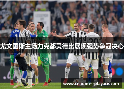 尤文图斯主场力克都灵德比展现强势争冠决心