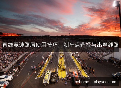 直线竞速路肩使用技巧，刹车点选择与出弯线路